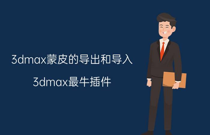 3dmax蒙皮的导出和导入 3dmax最牛插件？